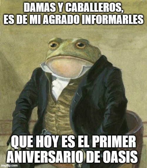 es de mi agrado informarles | DAMAS Y CABALLEROS, ES DE MI AGRADO INFORMARLES; QUE HOY ES EL PRIMER ANIVERSARIO DE OASIS | image tagged in es de mi agrado informarles | made w/ Imgflip meme maker