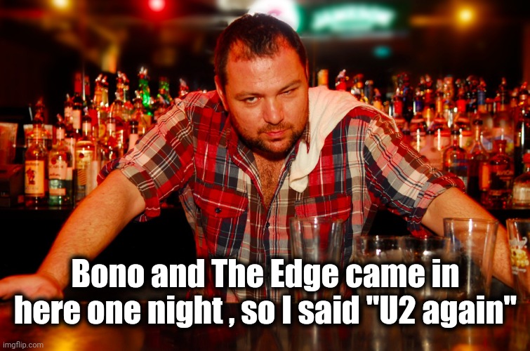 annoyed bartender | Bono and The Edge came in here one night , so I said "U2 again" | image tagged in annoyed bartender | made w/ Imgflip meme maker