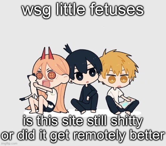 btw i ain’t coming back this is just a checkup | wsg little fetuses; is this site still shitty or did it get remotely better | image tagged in kimoto chainsaw man | made w/ Imgflip meme maker