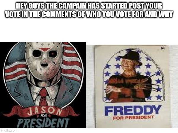 vote horror | HEY GUYS THE CAMPAIN HAS STARTED POST YOUR VOTE IN THE COMMENTS OF WHO YOU VOTE FOR AND WHY | image tagged in vote | made w/ Imgflip meme maker