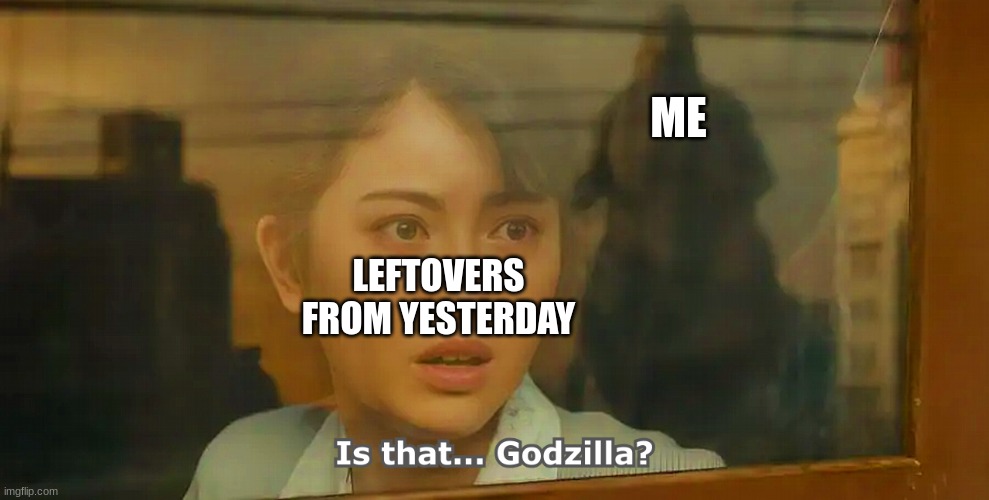 We all do This. Be Honest. | ME; LEFTOVERS FROM YESTERDAY | image tagged in is that godzilla | made w/ Imgflip meme maker