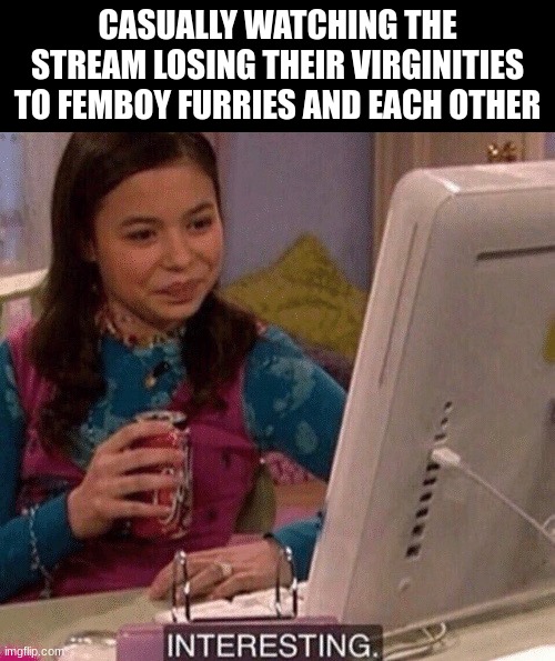 iCarly Interesting | CASUALLY WATCHING THE STREAM LOSING THEIR VIRGINITIES TO FEMBOY FURRIES AND EACH OTHER | image tagged in icarly interesting | made w/ Imgflip meme maker