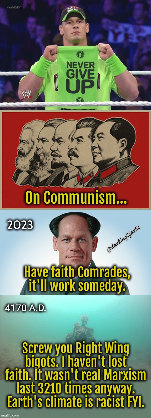 It takes astute intelligence to understand real Marxism you right wing bigots. | On Communism... 2023; @darking2jarlie; Have faith Comrades, it'll work someday. 4170 A.D. Screw you Right Wing bigots. I haven't lost faith. It wasn't real Marxism last 3210 times anyway. Earth's climate is racist FYI. | image tagged in marxism,communism,socialism,china,libtards,liberal logic | made w/ Imgflip meme maker