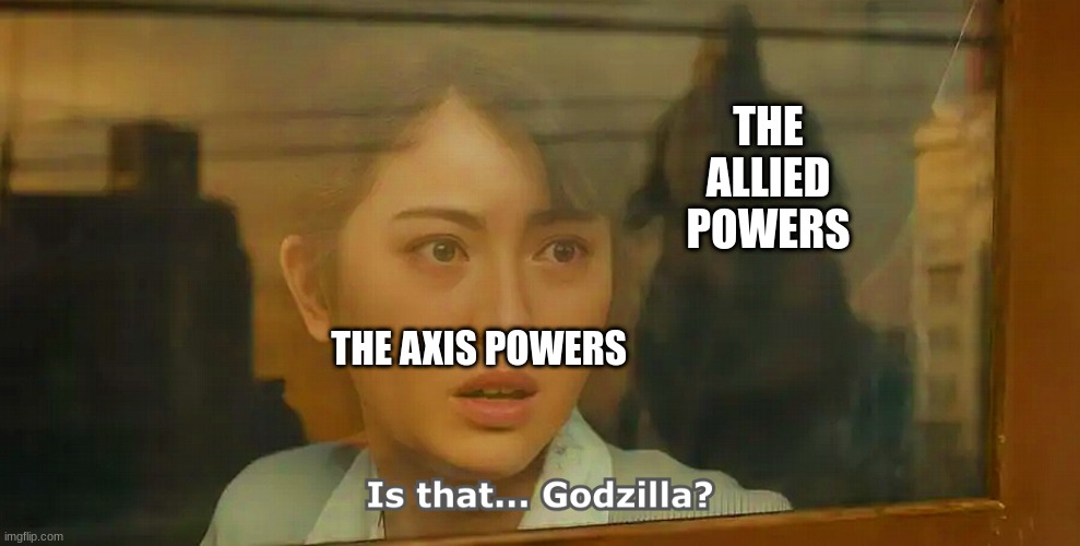 The Allies 1941-45 | THE ALLIED POWERS; THE AXIS POWERS | image tagged in is that godzilla | made w/ Imgflip meme maker
