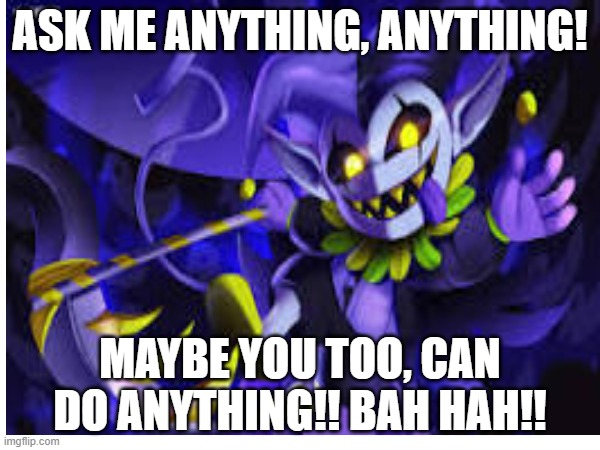 Ask Jevil Anything! | ASK ME ANYTHING, ANYTHING! MAYBE YOU TOO, CAN DO ANYTHING!! BAH HAH!! | image tagged in jevil,undertale,deltarune,funny | made w/ Imgflip meme maker