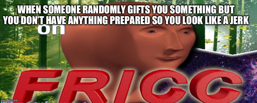 OH FRICC | WHEN SOMEONE RANDOMLY GIFTS YOU SOMETHING BUT YOU DON’T HAVE ANYTHING PREPARED SO YOU LOOK LIKE A JERK | image tagged in meme man oh fricc | made w/ Imgflip meme maker