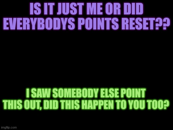 i had 40000 points wtf | IS IT JUST ME OR DID EVERYBODYS POINTS RESET?? I SAW SOMEBODY ELSE POINT THIS OUT, DID THIS HAPPEN TO YOU TOO? | image tagged in help | made w/ Imgflip meme maker