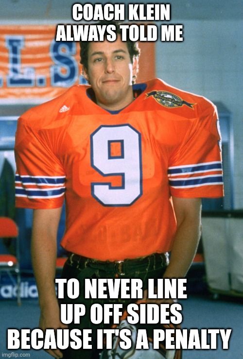 Coach Klein told me to never line up off sides | COACH KLEIN ALWAYS TOLD ME; TO NEVER LINE UP OFF SIDES BECAUSE IT'S A PENALTY | image tagged in waterboy,funny memes | made w/ Imgflip meme maker
