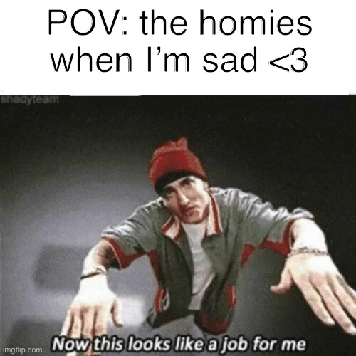Now this looks like a job for me | POV: the homies when I’m sad <3 | image tagged in now this looks like a job for me | made w/ Imgflip meme maker