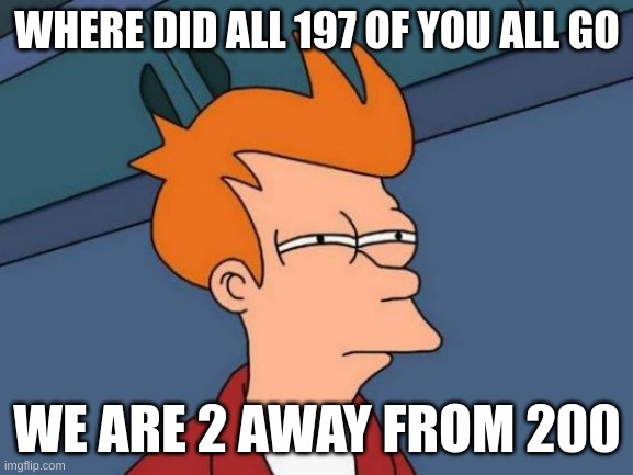 Futurama Fry | WHERE DID ALL 197 OF YOU ALL GO; WE ARE 2 AWAY FROM 200 | image tagged in memes,futurama fry | made w/ Imgflip meme maker