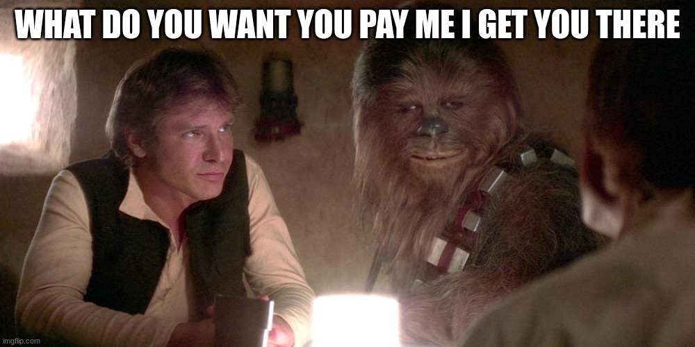 han solo chewie cantina table | WHAT DO YOU WANT YOU PAY ME I GET YOU THERE | image tagged in han solo chewie cantina table | made w/ Imgflip meme maker