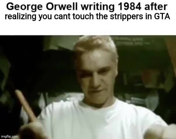 George Orwell writing 1984 after | realizing you cant touch the strippers in GTA | image tagged in george orwell writing 1984 after | made w/ Imgflip meme maker