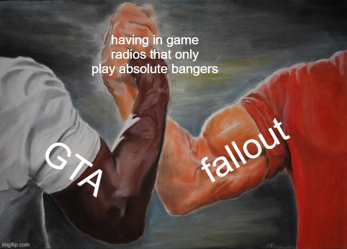 its true | having in game radios that only play absolute bangers; fallout; GTA | image tagged in memes,epic handshake | made w/ Imgflip meme maker