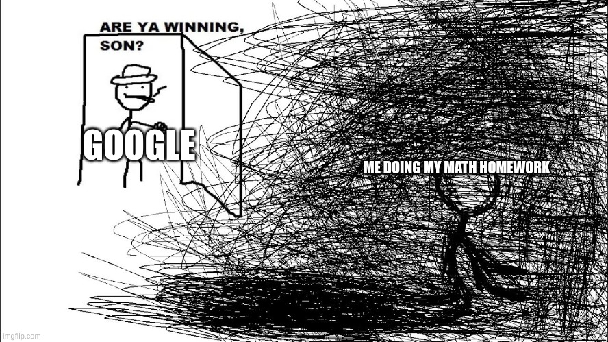 pov highschool | ME DOING MY MATH HOMEWORK; GOOGLE | image tagged in are you winning son | made w/ Imgflip meme maker