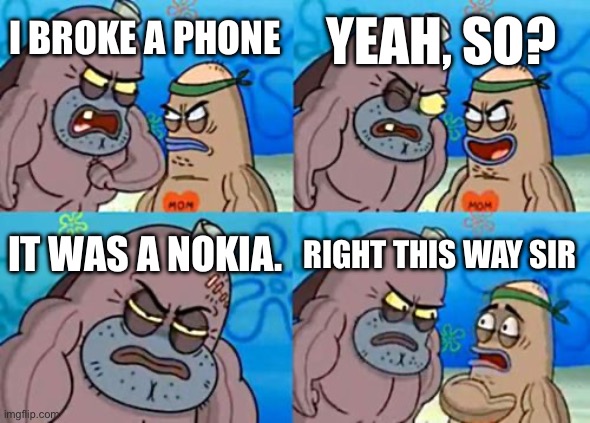 Everyone. RUN. | YEAH, SO? I BROKE A PHONE; IT WAS A NOKIA. RIGHT THIS WAY SIR | image tagged in memes,how tough are you | made w/ Imgflip meme maker