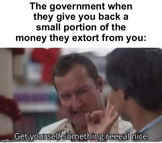Thanks. | The government when they give you back a small portion of the money they extort from you: | image tagged in politics lol,memes,income taxes,government corruption | made w/ Imgflip meme maker