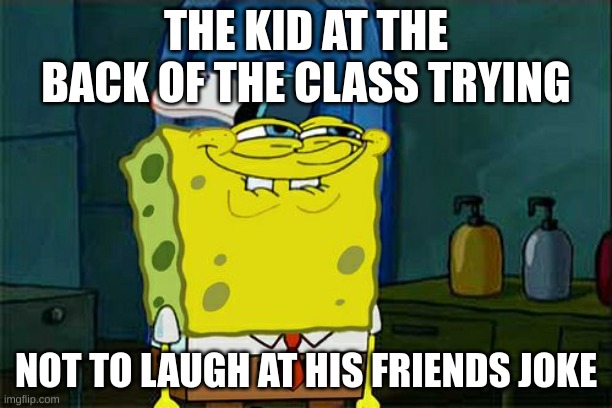 Don't You Squidward Meme | THE KID AT THE BACK OF THE CLASS TRYING; NOT TO LAUGH AT HIS FRIENDS JOKE | image tagged in memes,don't you squidward,spoingbob,school | made w/ Imgflip meme maker