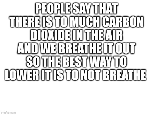 There might be some words spelled wrong | PEOPLE SAY THAT THERE IS TO MUCH CARBON DIOXIDE IN THE AIR AND WE BREATHE IT OUT
SO THE BEST WAY TO LOWER IT IS TO NOT BREATHE | made w/ Imgflip meme maker