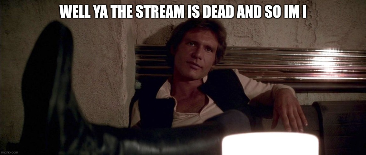 han solo | WELL YA THE STREAM IS DEAD AND SO IM I | image tagged in han solo | made w/ Imgflip meme maker