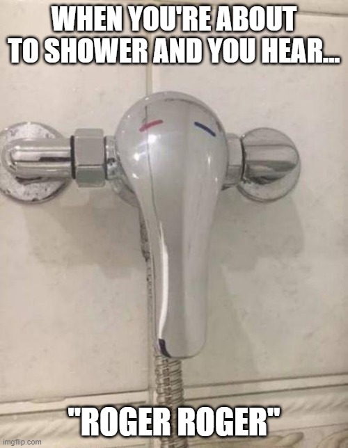 Droid Shower | WHEN YOU'RE ABOUT TO SHOWER AND YOU HEAR... "ROGER ROGER" | image tagged in droid | made w/ Imgflip meme maker