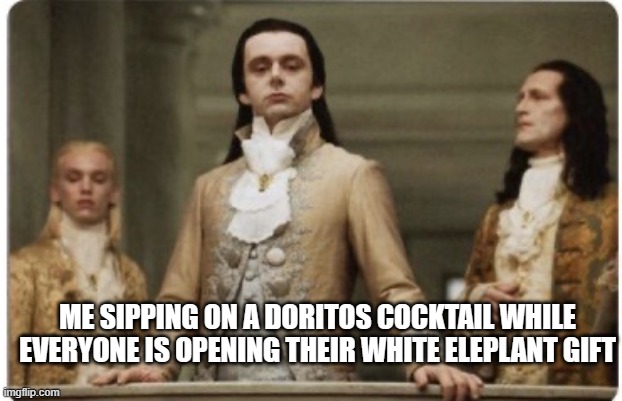 Superior Royalty | ME SIPPING ON A DORITOS COCKTAIL WHILE EVERYONE IS OPENING THEIR WHITE ELEPLANT GIFT | image tagged in superior royalty | made w/ Imgflip meme maker