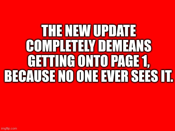 get the old imgflip back | THE NEW UPDATE COMPLETELY DEMEANS GETTING ONTO PAGE 1, BECAUSE NO ONE EVER SEES IT. | image tagged in old | made w/ Imgflip meme maker