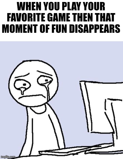 Why does this happen | WHEN YOU PLAY YOUR FAVORITE GAME THEN THAT MOMENT OF FUN DISAPPEARS | image tagged in crying computer reaction,memes,funny,relatable,help me | made w/ Imgflip meme maker