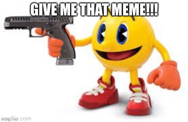 pac man with gun | GIVE ME THAT MEME!!! | image tagged in pac man with gun | made w/ Imgflip meme maker