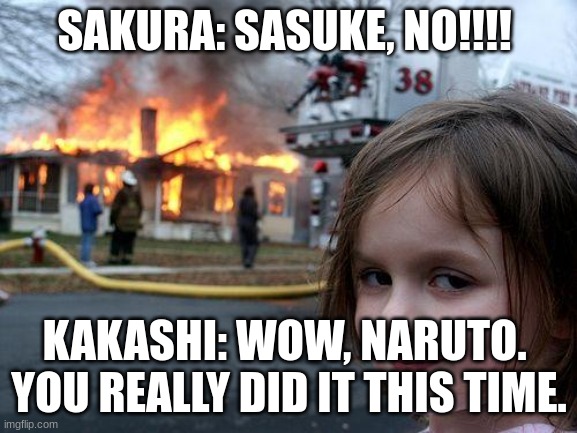 Oh really, Sakura???? | SAKURA: SASUKE, NO!!!! KAKASHI: WOW, NARUTO. 
YOU REALLY DID IT THIS TIME. | image tagged in memes,disaster girl | made w/ Imgflip meme maker