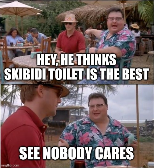 Again this is not an opinion, it's a fact. | HEY, HE THINKS SKIBIDI TOILET IS THE BEST; SEE NOBODY CARES | image tagged in memes,see nobody cares | made w/ Imgflip meme maker