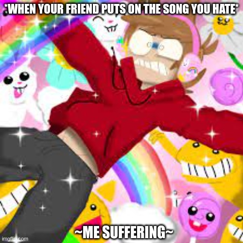 suffering due to my most hated song yayyyy | *WHEN YOUR FRIEND PUTS ON THE SONG YOU HATE*; ~ME SUFFERING~ | image tagged in lolihatemylife | made w/ Imgflip meme maker