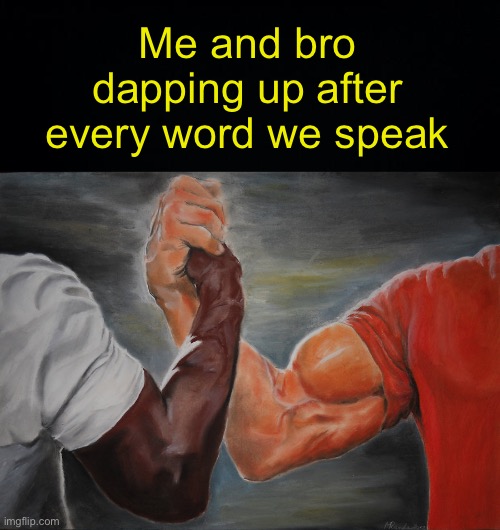 Literally me and my friends | Me and bro dapping up after every word we speak | image tagged in black background,memes,epic handshake,fresh memes,funny | made w/ Imgflip meme maker