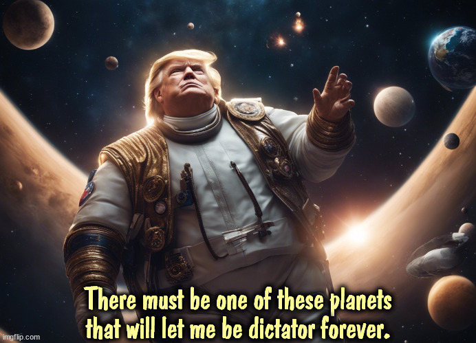 There must be one of these planets that will let me be dictator forever. | image tagged in trump,dictator,forever,fantasy,planets,space | made w/ Imgflip meme maker