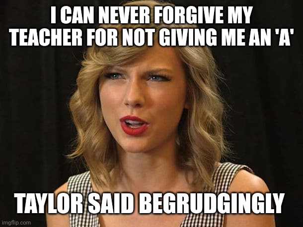 Taylor said begrudgingly | I CAN NEVER FORGIVE MY TEACHER FOR NOT GIVING ME AN 'A'; TAYLOR SAID BEGRUDGINGLY | image tagged in taylor swiftie | made w/ Imgflip meme maker