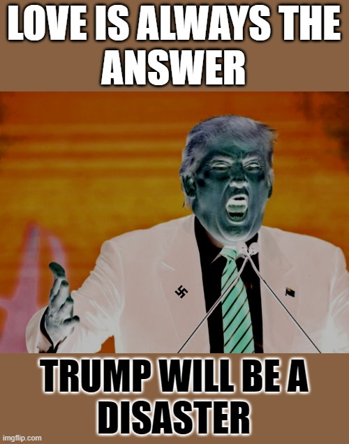 Black & White | LOVE IS ALWAYS THE
ANSWER; TRUMP WILL BE A
 DISASTER | image tagged in trump yelling,fascist,dictator,commie,maga,change my mind | made w/ Imgflip meme maker