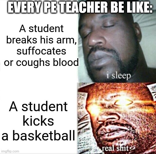 Always ignoring the student's health. | EVERY PE TEACHER BE LIKE:; A student breaks his arm, suffocates or coughs blood; A student kicks a basketball | image tagged in memes,sleeping shaq | made w/ Imgflip meme maker
