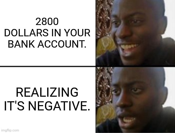 Oh yeah! Oh no... | 2800 DOLLARS IN YOUR BANK ACCOUNT. REALIZING IT'S NEGATIVE. | image tagged in oh yeah oh no | made w/ Imgflip meme maker