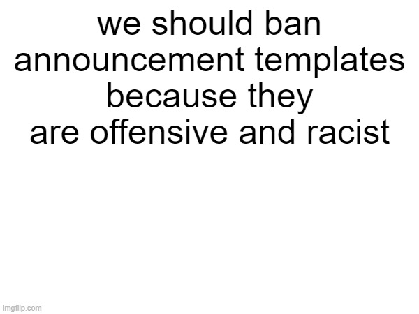 we should ban announcement templates because they are offensive and racist | made w/ Imgflip meme maker