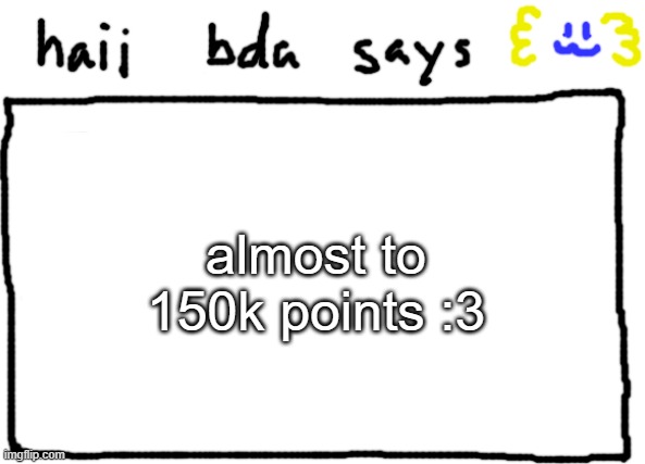 bda announcement temp | almost to 150k points :3 | image tagged in bda announcement temp | made w/ Imgflip meme maker