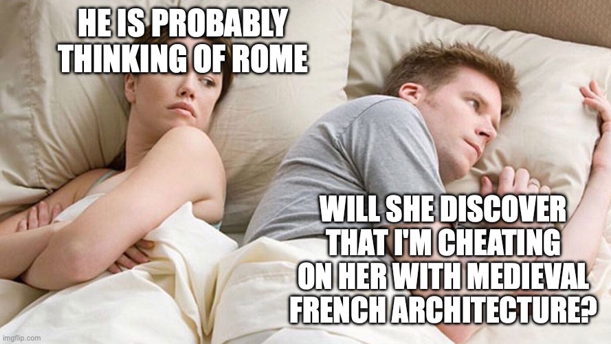 Rome | HE IS PROBABLY THINKING OF ROME; WILL SHE DISCOVER THAT I'M CHEATING ON HER WITH MEDIEVAL FRENCH ARCHITECTURE? | image tagged in he's probably thinking about girls | made w/ Imgflip meme maker