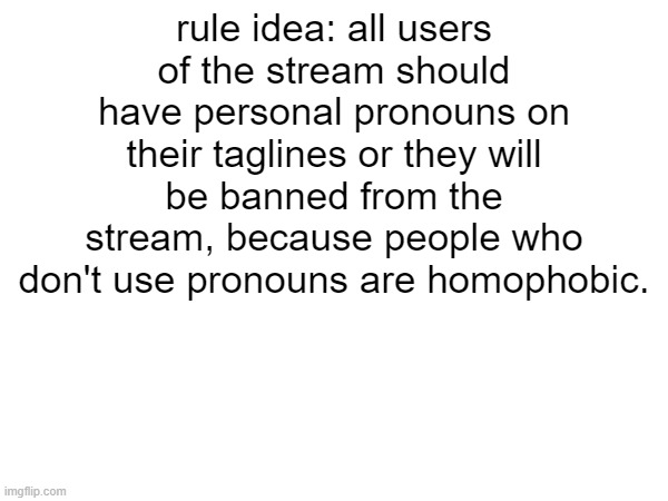 rule idea: all users of the stream should have personal pronouns on their taglines or they will be banned from the stream, because people who don't use pronouns are homophobic. | made w/ Imgflip meme maker