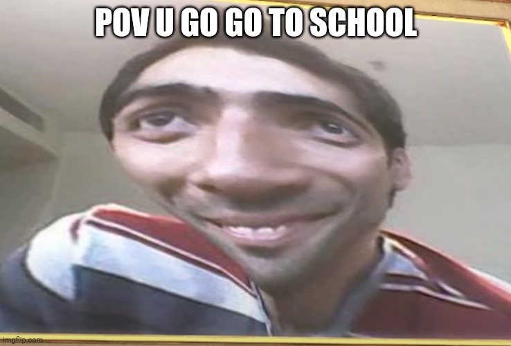 .. | POV U GO GO TO SCHOOL | image tagged in meme worther | made w/ Imgflip meme maker