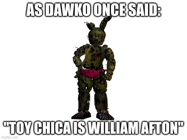 "Toy Chica is William Afton" - Dawko | AS DAWKO ONCE SAID:; "TOY CHICA IS WILLIAM AFTON" | image tagged in fnaf | made w/ Imgflip meme maker