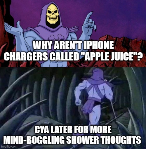 skelator saying something funny then running away | WHY AREN'T IPHONE CHARGERS CALLED "APPLE JUICE"? CYA LATER FOR MORE MIND-BOGGLING SHOWER THOUGHTS | image tagged in skelator saying something funny then running away,shower thoughts,mind blown | made w/ Imgflip meme maker