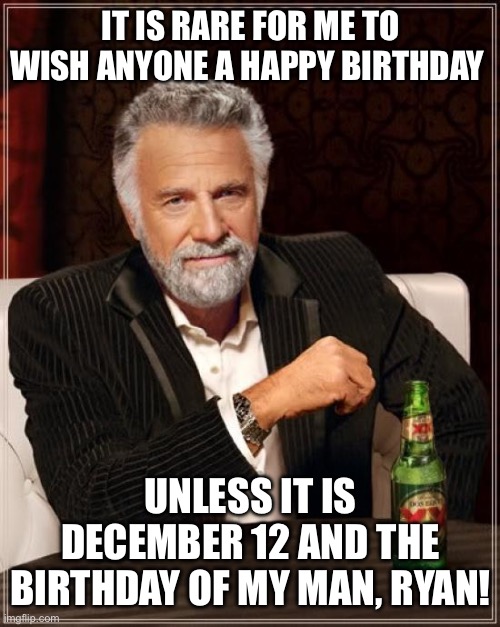 The Most Interesting Man In The World | IT IS RARE FOR ME TO WISH ANYONE A HAPPY BIRTHDAY; UNLESS IT IS DECEMBER 12 AND THE BIRTHDAY OF MY MAN, RYAN! | image tagged in memes,the most interesting man in the world | made w/ Imgflip meme maker