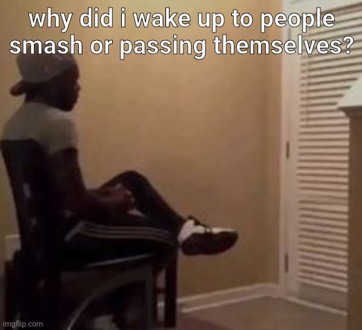 man | why did i wake up to people smash or passing themselves? | image tagged in man | made w/ Imgflip meme maker