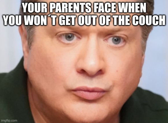 mad parents be like | YOUR PARENTS FACE WHEN YOU WON´T GET OUT OF THE COUCH | image tagged in memes | made w/ Imgflip meme maker