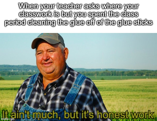 Just imagine how happy the children will be when the lids aren't stuck | When your teacher asks where your classwork is but you spent the class period cleaning the glue off of the glue sticks | image tagged in it ain't much but it's honest work,memes,funny,so true,relatable,lol | made w/ Imgflip meme maker