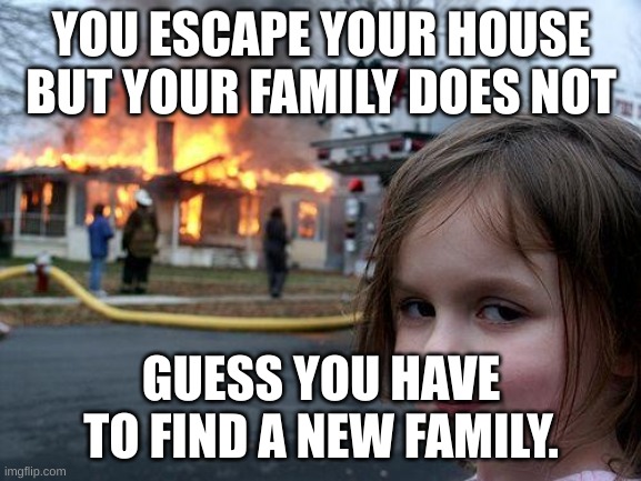 bye my family | YOU ESCAPE YOUR HOUSE BUT YOUR FAMILY DOES NOT; GUESS YOU HAVE TO FIND A NEW FAMILY. | image tagged in memes,disaster girl | made w/ Imgflip meme maker