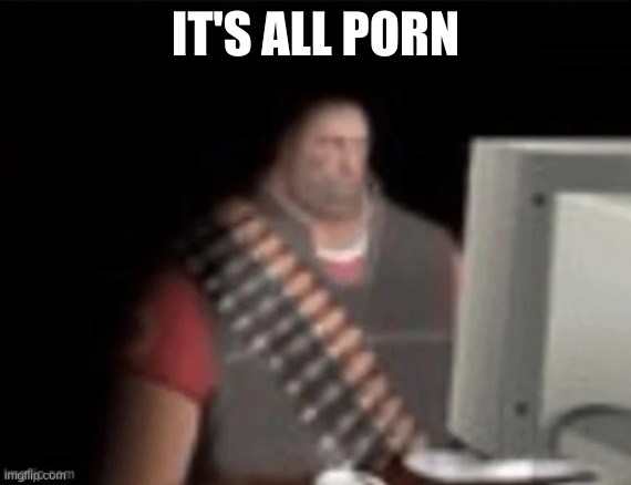 sad heavy computer | IT'S ALL PORN | image tagged in sad heavy computer | made w/ Imgflip meme maker